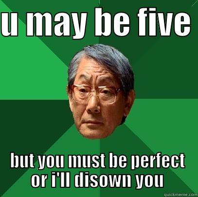 U MAY BE FIVE  BUT YOU MUST BE PERFECT OR I'LL DISOWN YOU High Expectations Asian Father