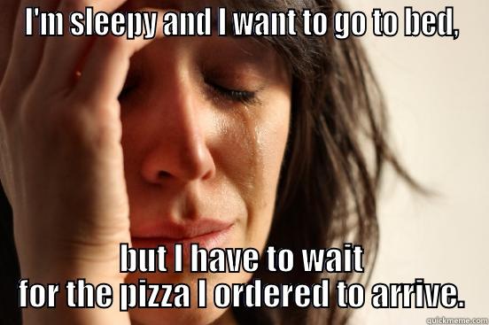 I'M SLEEPY AND I WANT TO GO TO BED, BUT I HAVE TO WAIT FOR THE PIZZA I ORDERED TO ARRIVE. First World Problems
