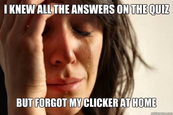 I knew all the answers on the quiz
 but forgot my clicker at home   First World Problems