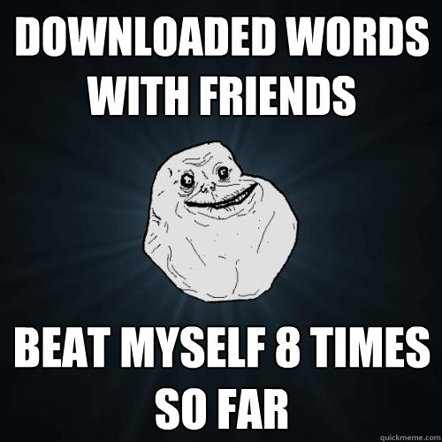 downloaded words with friends  beat myself 8 times so far  Forever Alone