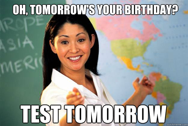 Oh, tomorrow's your birthday? Test tomorrow  Unhelpful High School Teacher