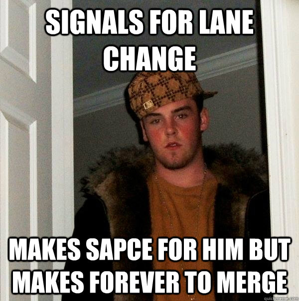 Signals for lane change Makes sapce for him but makes forever to merge  Scumbag Steve