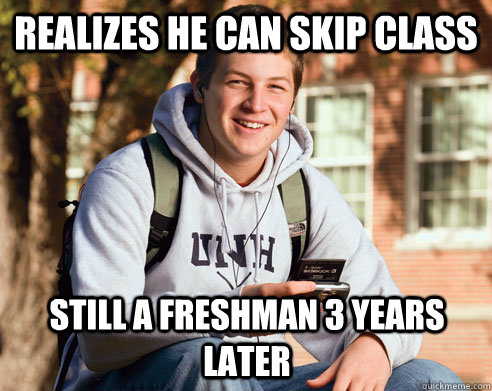 Realizes he can skip class Still a freshman 3 years later  College Freshman
