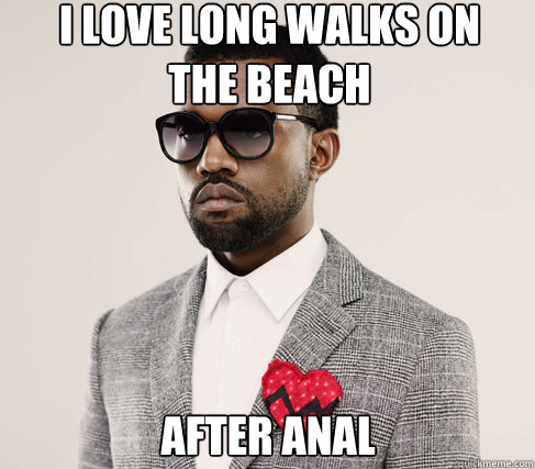 i love long walks on the beach after anal - i love long walks on the beach after anal  Romantic Kanye