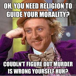 Oh, You need religion to guide your morality? Coudln't figure out murder is wrong yourself huh?  Creepy Wonka