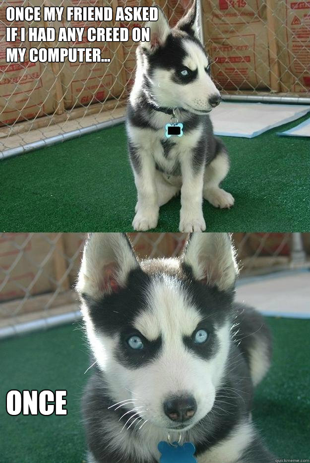 Once my friend asked
if i had any creed on
my computer... once  Insanity puppy