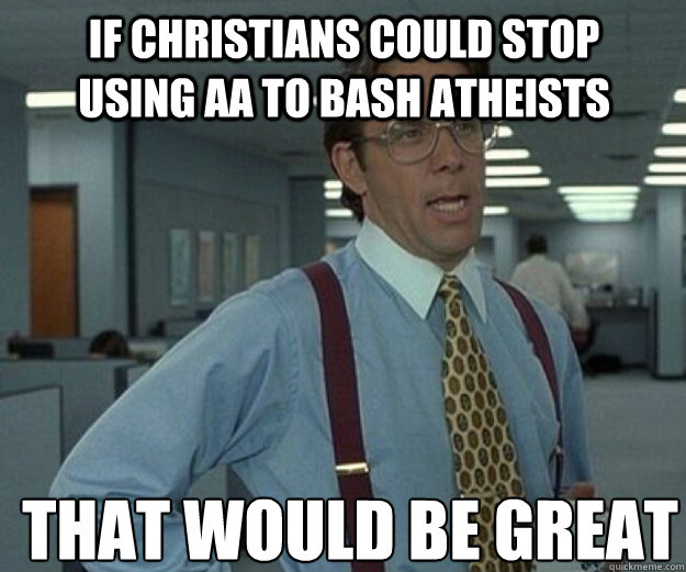 If Christians could stop using AA to bash Atheists THAT WOULD BE GREAT  that would be great