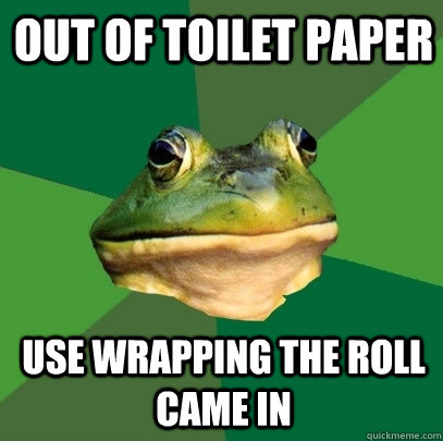 out of toilet paper use wrapping the roll came in  Foul Bachelor Frog