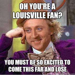 Oh you're a louisville fan? You must be so excited to come this far and lose  Condescending Wonka