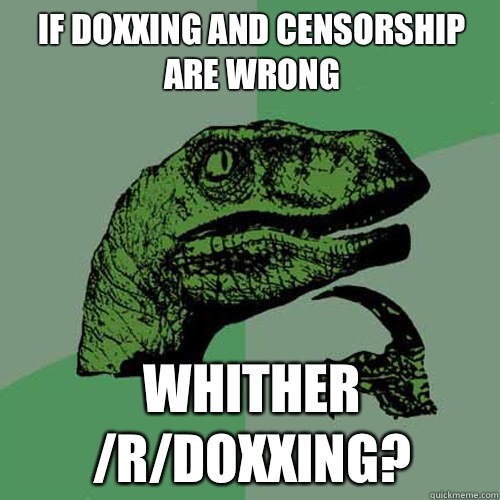 If doxxing and censorship are wrong Whither /r/doxxing? - If doxxing and censorship are wrong Whither /r/doxxing?  Philosoraptor