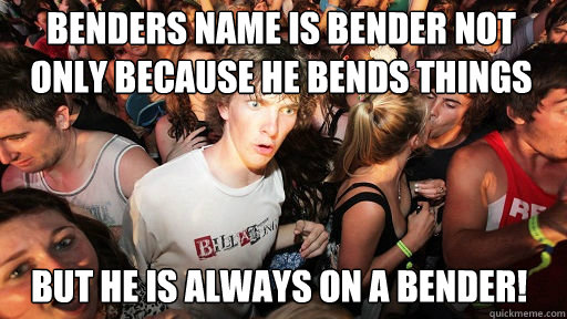 Benders name is bender not only because he bends things
 But he is always on a Bender!   Sudden Clarity Clarence
