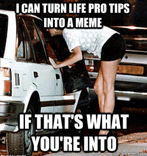 I can turn life pro tips into a meme if that's what you're into  Karma Whore