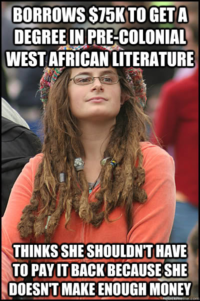 borrows $75K to get a degree in pre-colonial west african literature thinks she shouldn't have to pay it back because she doesn't make enough money - borrows $75K to get a degree in pre-colonial west african literature thinks she shouldn't have to pay it back because she doesn't make enough money  College Liberal