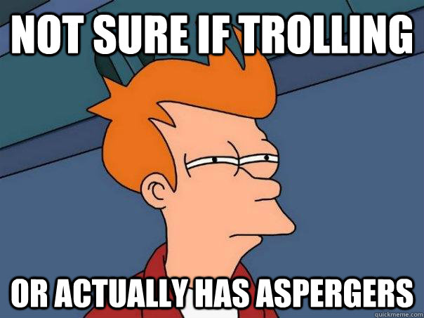 Not sure if trolling Or actually has aspergers  Futurama Fry