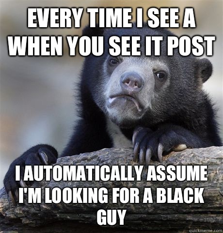 Every time I see a when you see it post  I automatically assume I'm looking for a black guy  Confession Bear