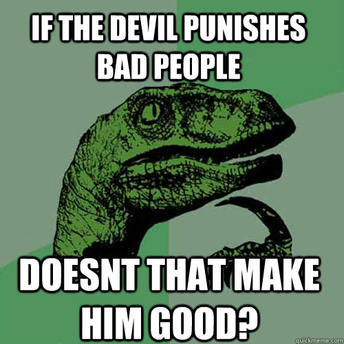 If the Devil punishes bad people doesnt that make him good?  Philosoraptor