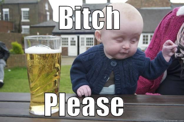 BITCH PLEASE   drunk baby