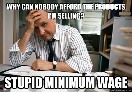 Why can nobody afford the products i'm selling? Stupid Minimum wage - Why can nobody afford the products i'm selling? Stupid Minimum wage  Conservative Small Business Owner