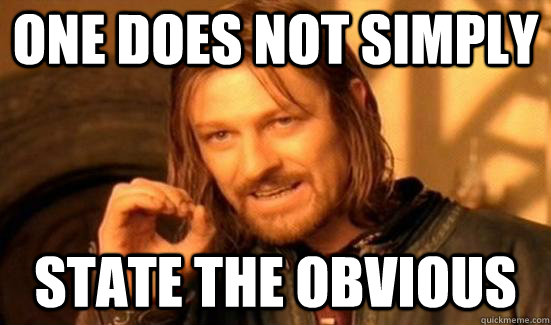 One does not simply State the obvious  The obvious