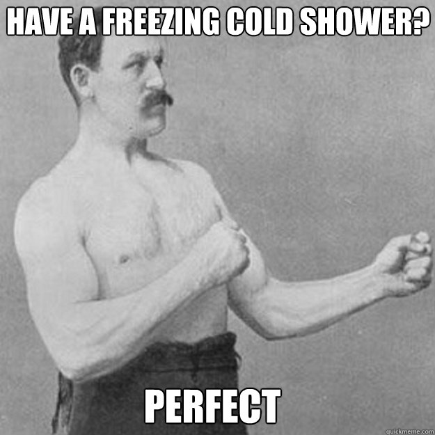 Have a freezing cold shower? perfect  overly manly man