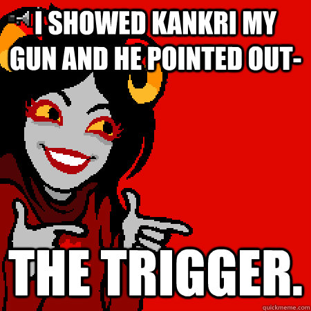 I showed Kankri my gun and he pointed out- the trigger. - I showed Kankri my gun and he pointed out- the trigger.  Bad Joke Aradia
