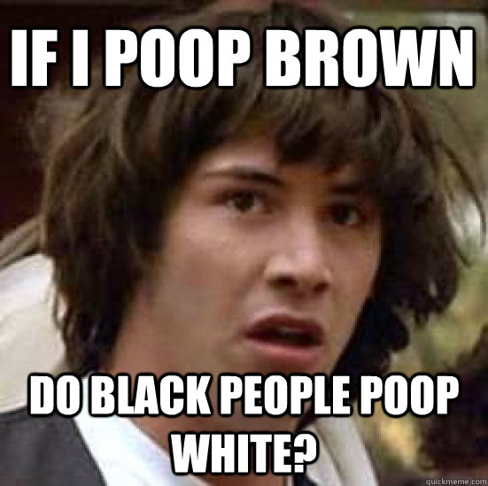 If I poop brown Do black people poop white?  conspiracy keanu