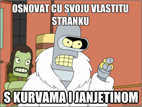 osnovat ćcu svoju vlastitu stranku s kurvama i janjetinom  Blackjack Bender