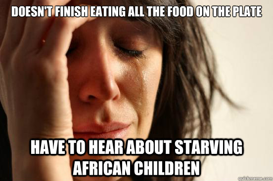 Doesn't Finish eating all the food on the plate Have to hear about starving african children  First World Problems