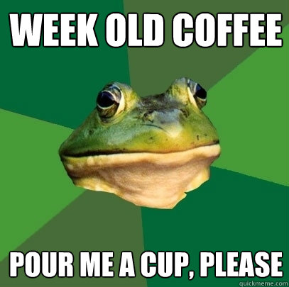 Week old coffee Pour me a cup, please  Foul Bachelor Frog