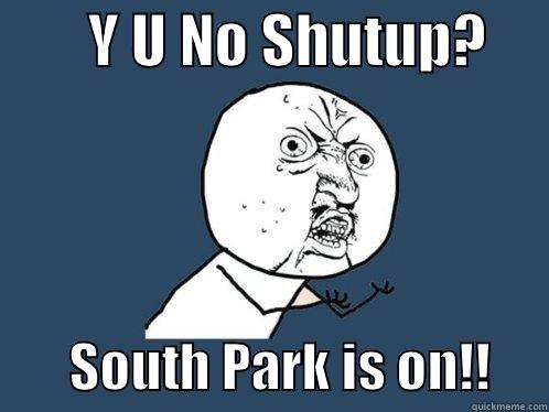        Y U NO SHUTUP?             SOUTH PARK IS ON!!     Y U No