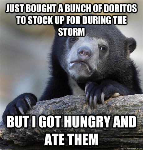 JUST BOUGHT A BUNCH OF DORITOS TO STOCK UP FOR DURING THE STORM BUT I GOT HUNGRY AND ATE THEM - JUST BOUGHT A BUNCH OF DORITOS TO STOCK UP FOR DURING THE STORM BUT I GOT HUNGRY AND ATE THEM  Confession Bear