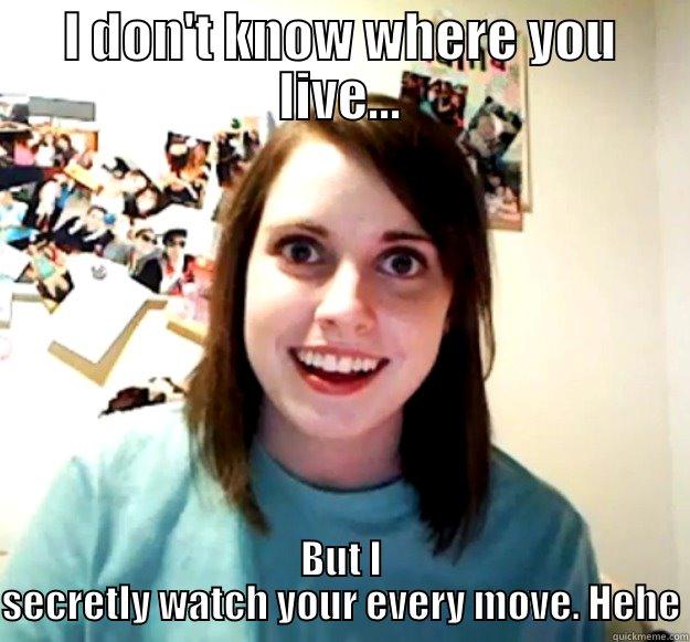 I DON'T KNOW WHERE YOU LIVE... BUT I SECRETLY WATCH YOUR EVERY MOVE. HEHE Overly Attached Girlfriend