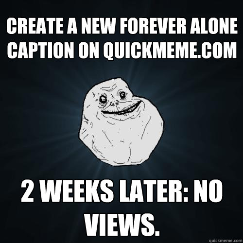Create a new forever alone caption on quickmeme.com 2 weeks later: No views.  Forever Alone