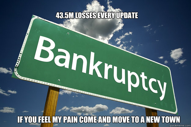 43.5M LOSSES EVERY UPDATE IF YOU FEEL MY PAIN COME AND MOVE TO A NEW TOWN            - 43.5M LOSSES EVERY UPDATE IF YOU FEEL MY PAIN COME AND MOVE TO A NEW TOWN             BANKRUPT