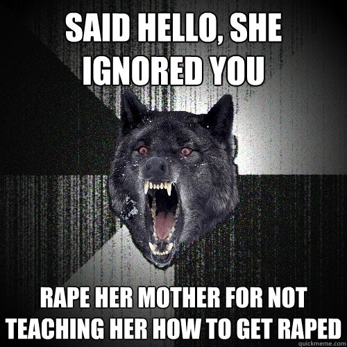 Said hello, she ignored you rape her mother for not teaching her how to get raped  Insanity Wolf
