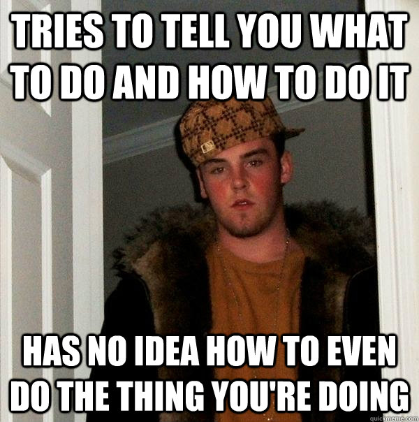 Tries to tell you what to do and how to do it has no idea how to even do the thing you're doing  Scumbag Steve
