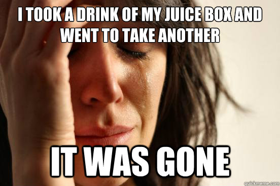 I took a drink of my juice box and went to take another it was gone  First World Problems