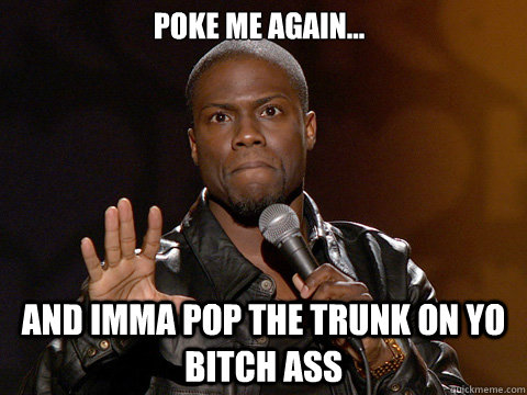 PoKE ME AGAIN... AND IMMA POP THE TRUNK ON YO BITCH ASS  Kevin Hart