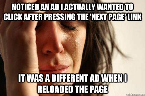 Noticed an ad I actually wanted to click after pressing the 'next page' link it was a different ad when i reloaded the page  First World Problems