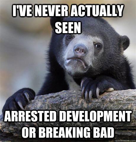 I've never actually seen Arrested Development or Breaking Bad - I've never actually seen Arrested Development or Breaking Bad  Confession Bear