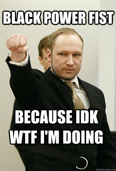 black power fist because idk wtf i'm doing  - black power fist because idk wtf i'm doing   Scumbag Breivik