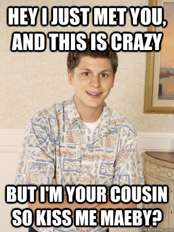 Hey i just met you, and this is crazy but i'm your cousin so kiss me maeby? - Hey i just met you, and this is crazy but i'm your cousin so kiss me maeby?  George Michael