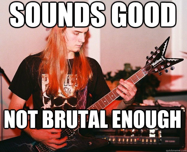 sounds good Not brutal enough - sounds good Not brutal enough  Annoying Metal Kid