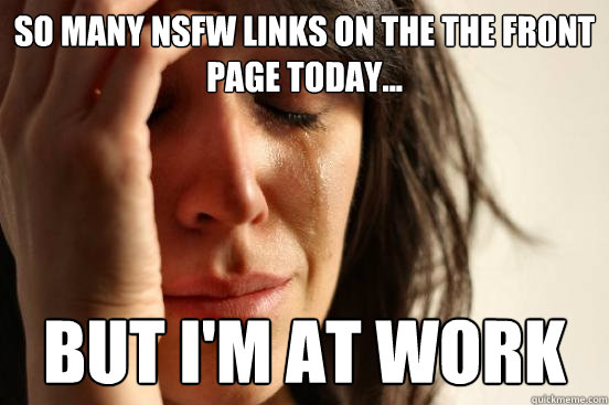 So many NSFW links on the the front page today... But i'm at work  First World Problems