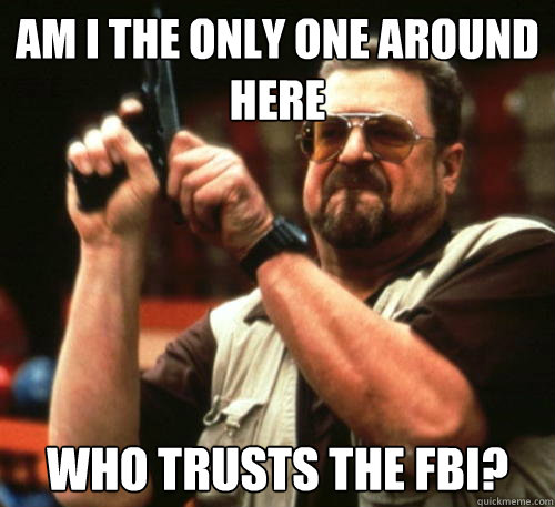 Am i the only one around here who trusts the fbi?  Am I The Only One Around Here