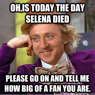 Oh,is today the day Selena died Please go on and tell me how big of a fan you are.  Condescending Wonka