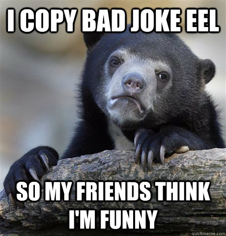 I copy bad joke eel So my friends think i'm funny  Confession Bear