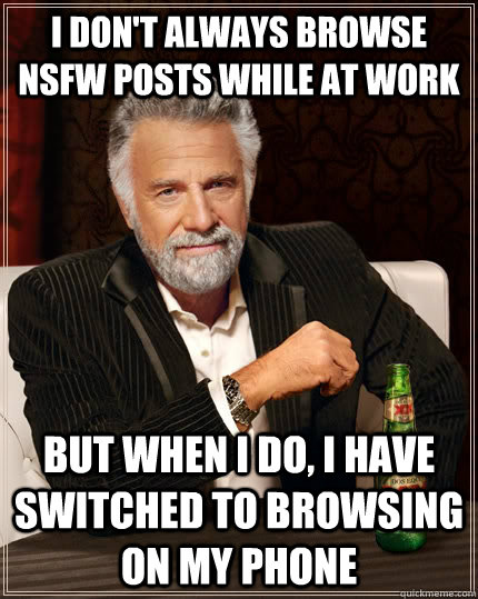 I don't always browse nsfw posts while at work but when I do, i have switched to browsing on my phone  The Most Interesting Man In The World