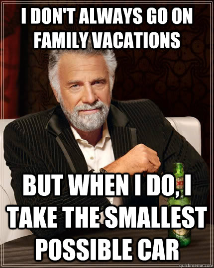 I don't always go on family vacations but when I do, i take the smallest possible car  The Most Interesting Man In The World