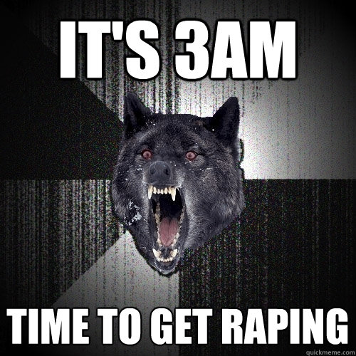 it's 3am time to get raping  Insanity Wolf